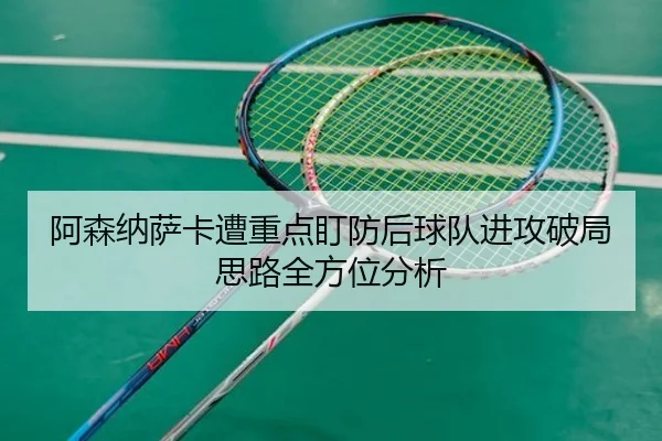 阿森纳萨卡遭重点盯防后球队进攻破局思路全方位分析