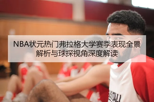 NBA状元热门弗拉格大学赛季表现全景解析与球探视角深度解读