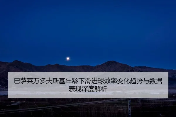 巴萨莱万多夫斯基年龄下滑进球效率变化趋势与数据表现深度解析