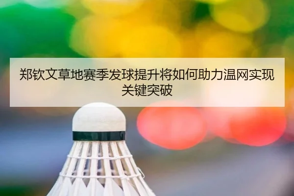 郑钦文草地赛季发球提升将如何助力温网实现关键突破
