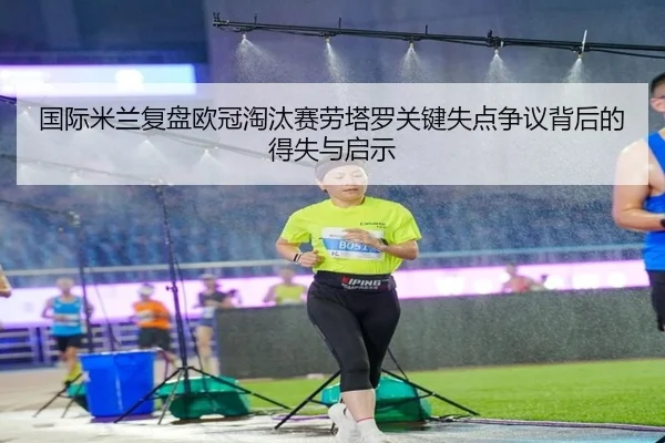 国际米兰复盘欧冠淘汰赛劳塔罗关键失点争议背后的得失与启示