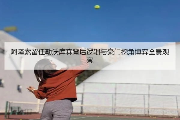 阿隆索留任勒沃库森背后逻辑与豪门挖角博弈全景观察