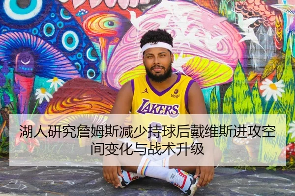 湖人研究詹姆斯减少持球后戴维斯进攻空间变化与战术升级